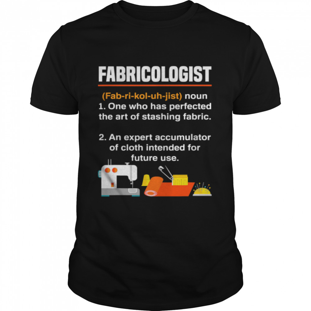 Fabricologist Definition One Who Has Perfected The Art Of Stashing Fabric Knitter Quilter Quilting Sewer shirt