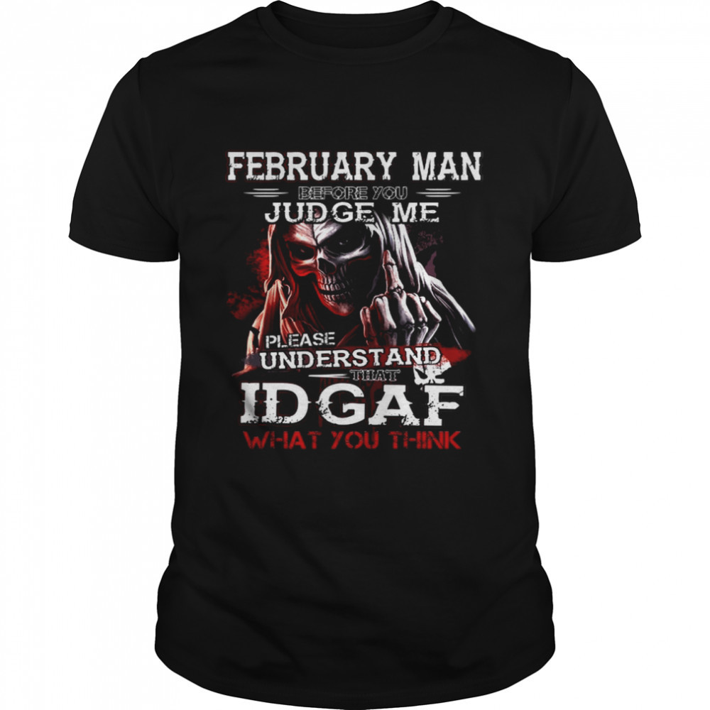 February Man Before You Judge Me Please Understand That Idgaf What You Think shirt