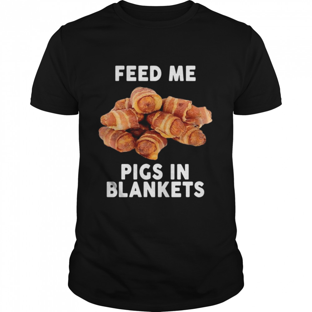 Feed Me Pigs In Blankets shirt