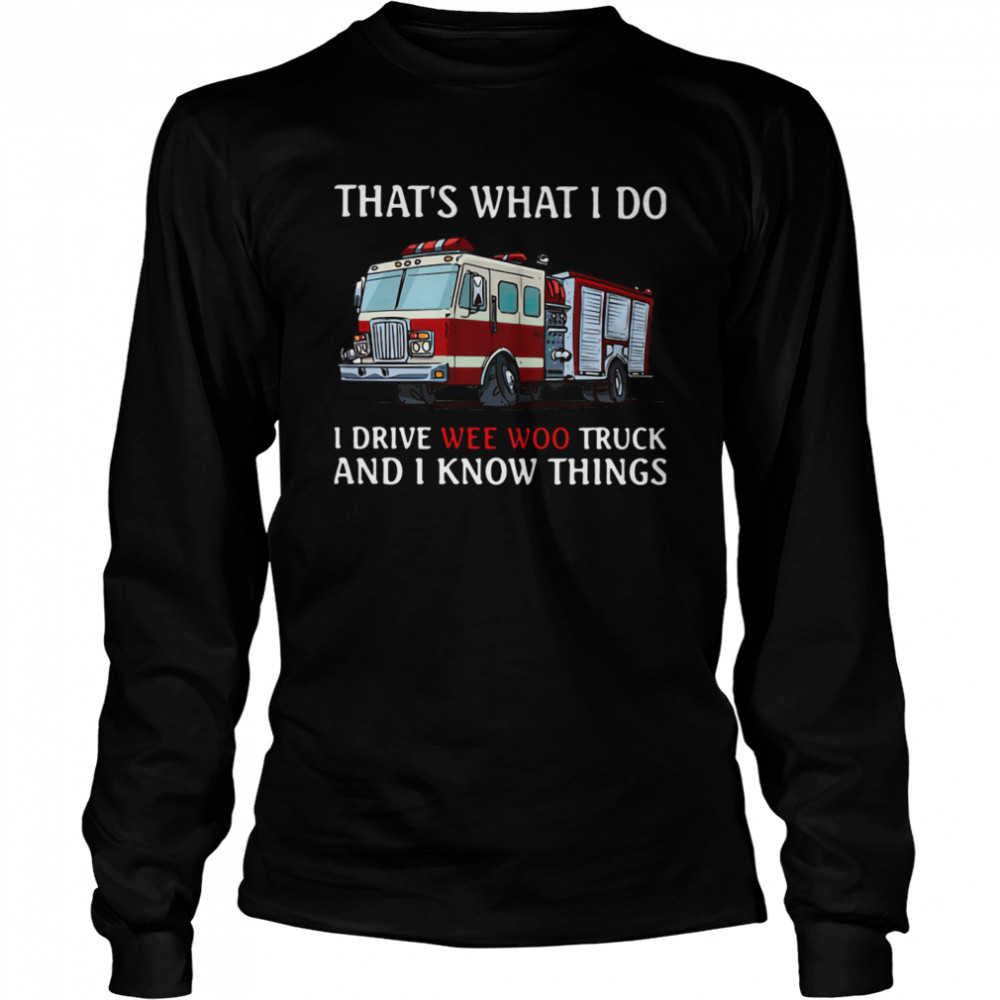 Fire Truck That's What I Do I Drive Wee Woo Truck And I Know Things  Long Sleeved T-shirt