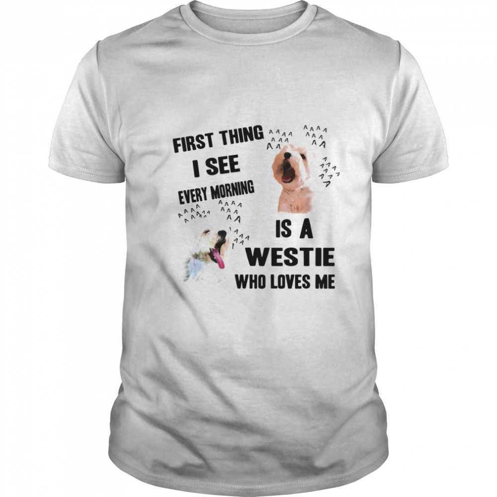 First Thing I See Every Morning Is A Westie Who Loves Me shirt