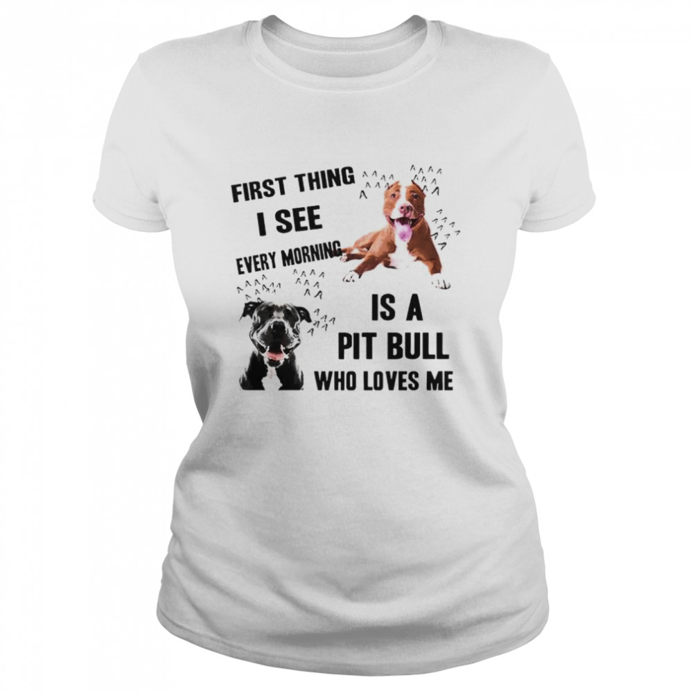 First thing I see every morning is Pit Bull who loves me  Classic Women's T-shirt