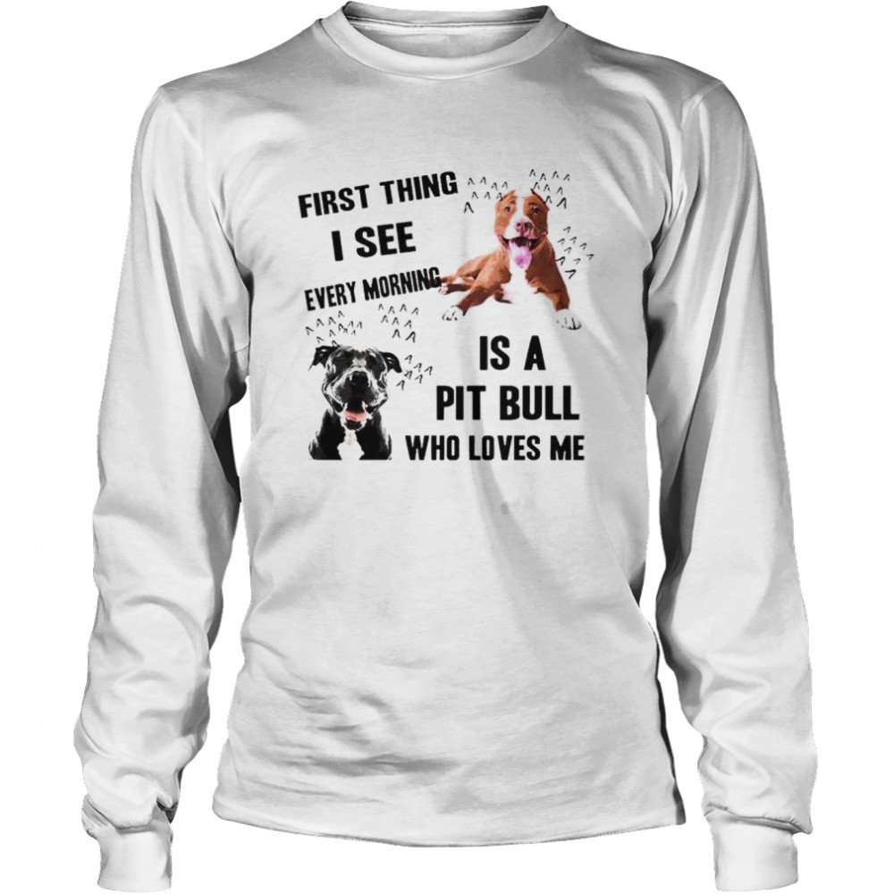 First thing I see every morning is Pit Bull who loves me  Long Sleeved T-shirt