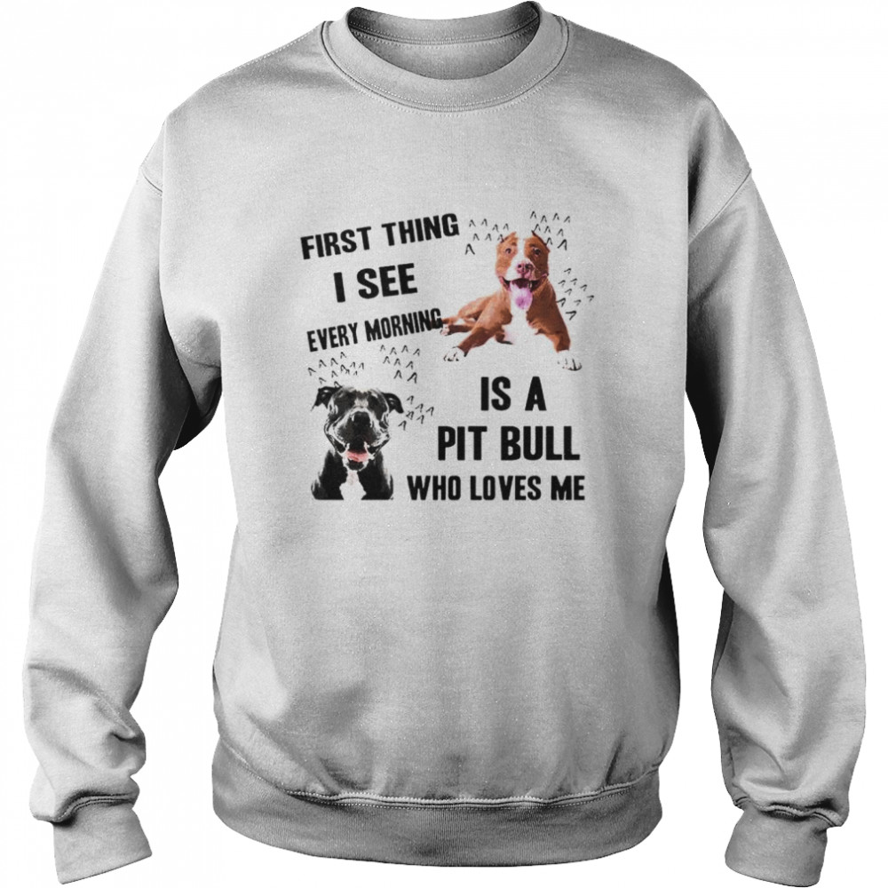 First thing I see every morning is Pit Bull who loves me  Unisex Sweatshirt