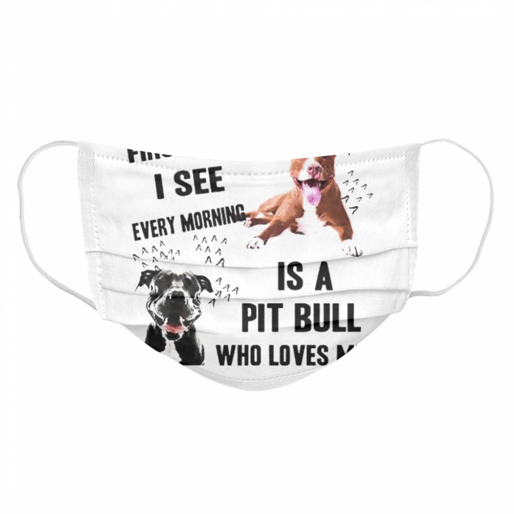 First thing I see every morning is Pit Bull who loves me  Cloth Face Mask