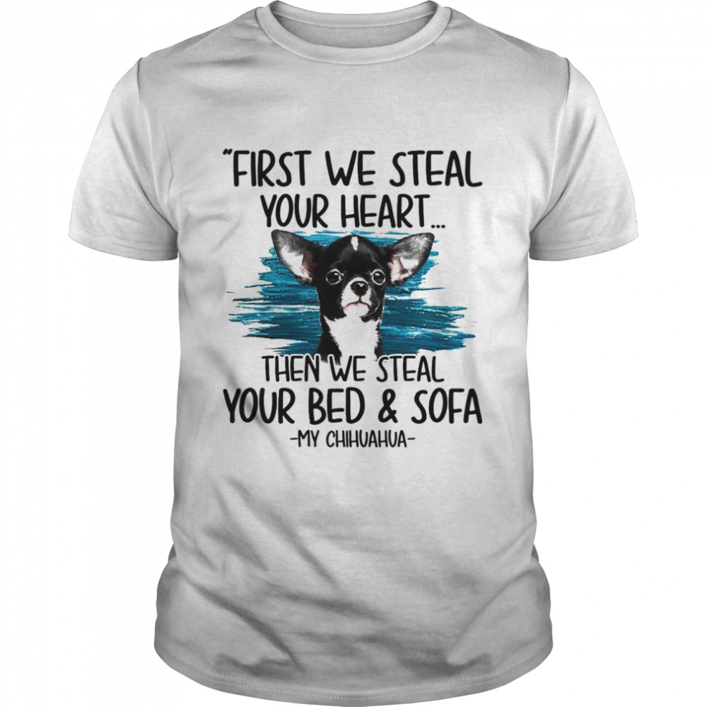 First we steal your heart then we steal your bed and sofa My Chihuahua shirt