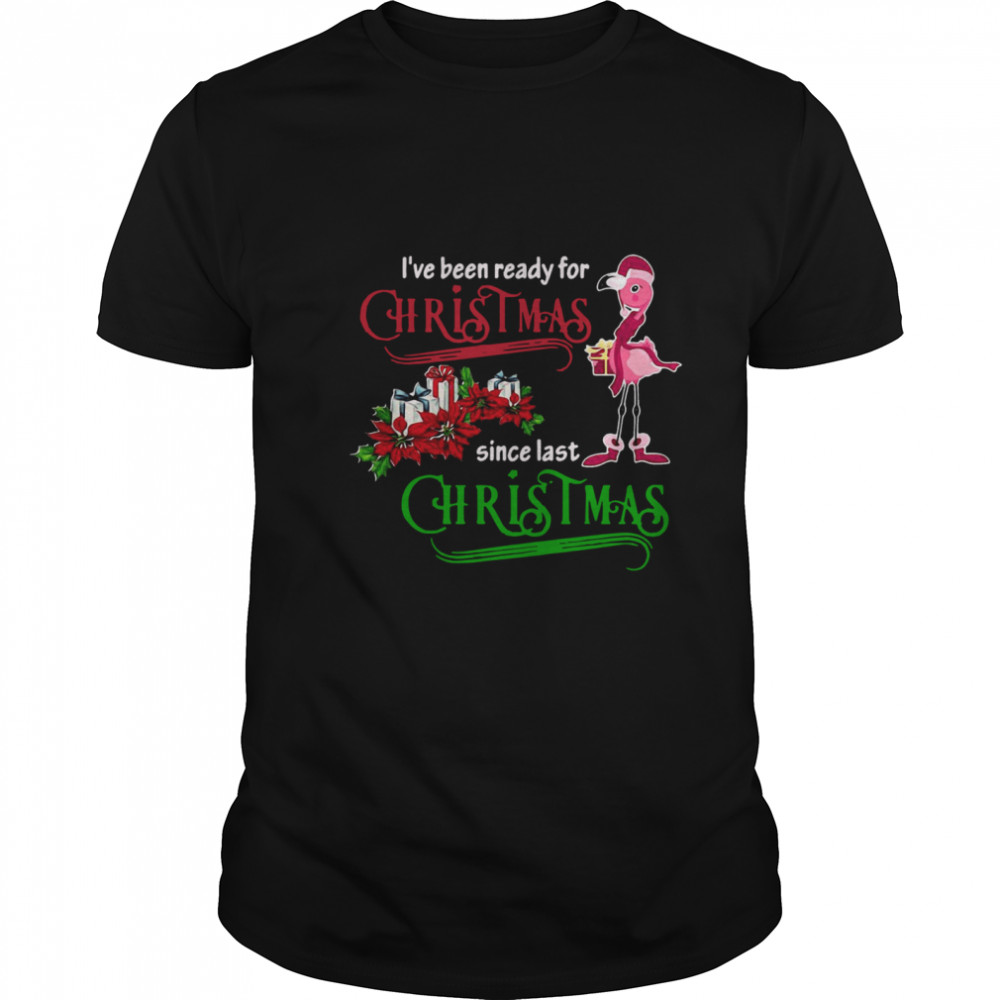 Flamingo Ive Been Ready For Xmas Gift For Flamingo Lovers Since Last Christmas shirt