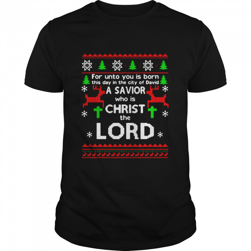 For Unto You Is Born This Day In The City Of David A Savior Who Is Christ The Lord Ugly Christmas shirt