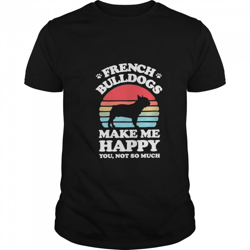 French Bulldogs Make Me Happy You Not So Much Vintage shirt