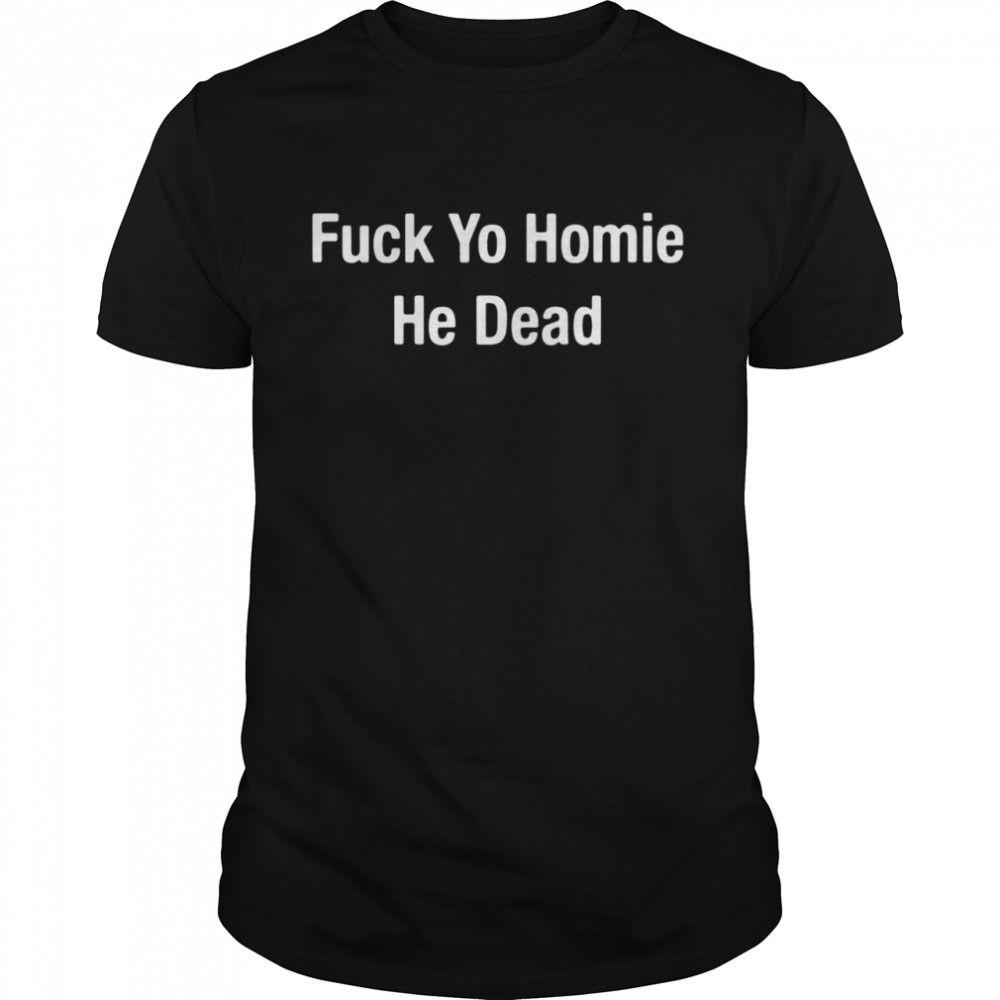 Fuck Yo Homie He Dead shirt