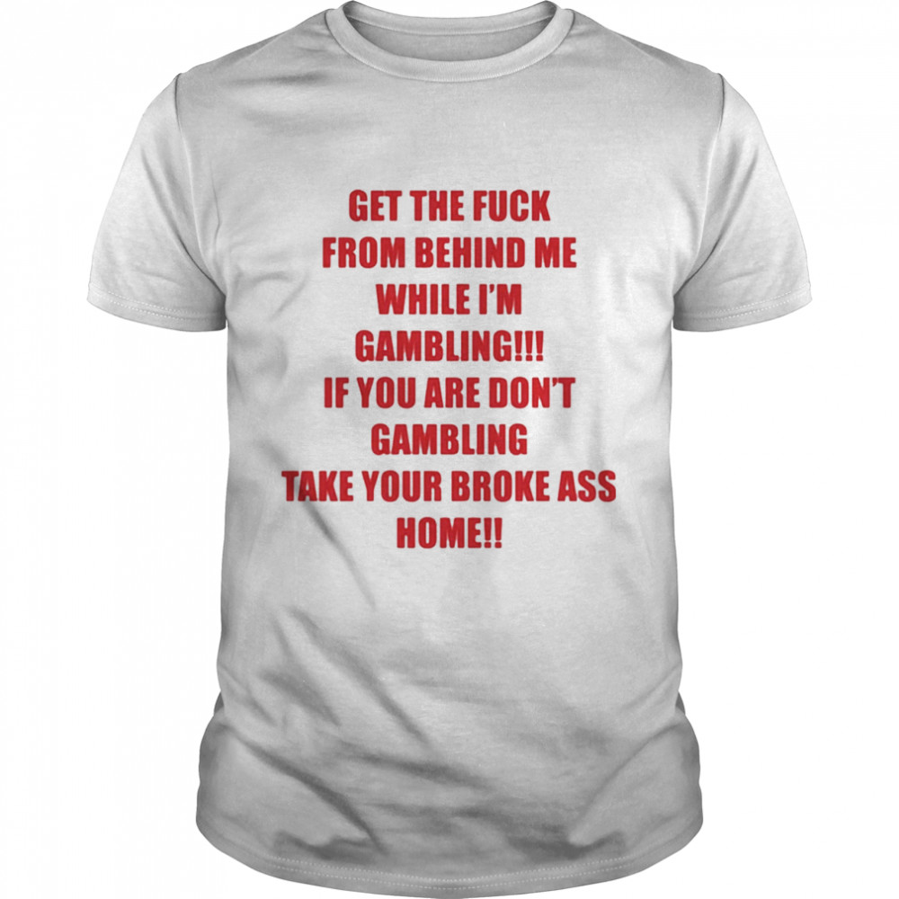 Get The Fuck From Behind Me While I Am Gambling shirt