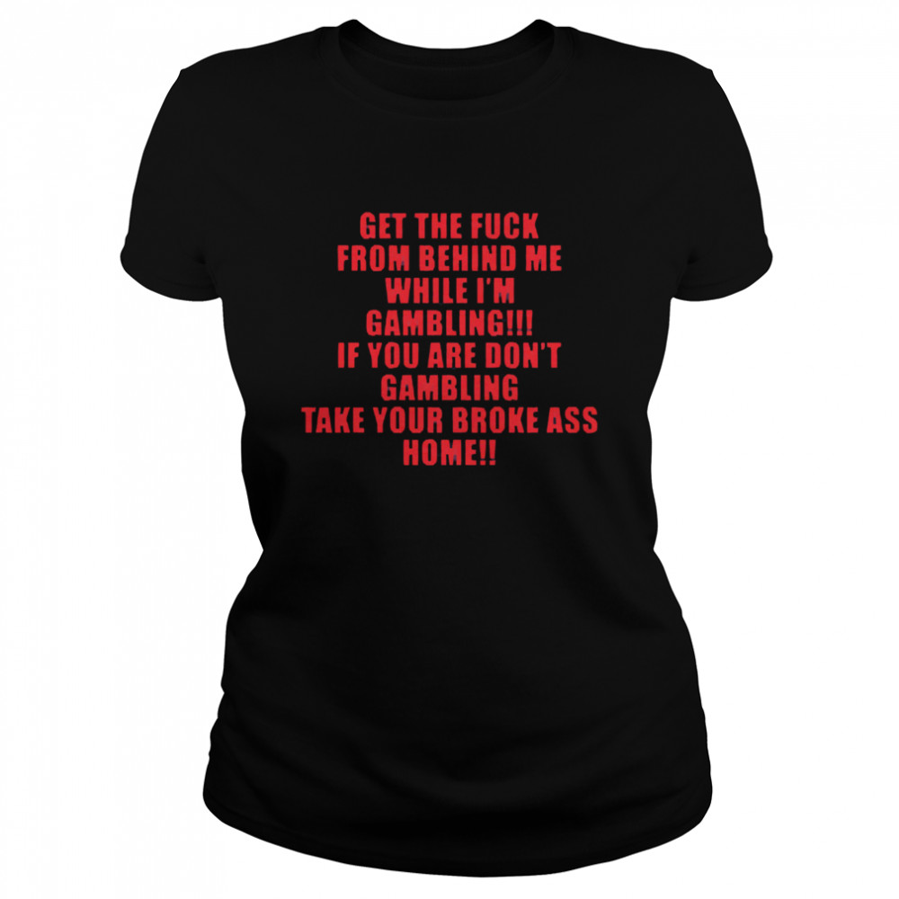 Get the fuck from behind me while I am gambling take your broke ass home  Classic Women's T-shirt