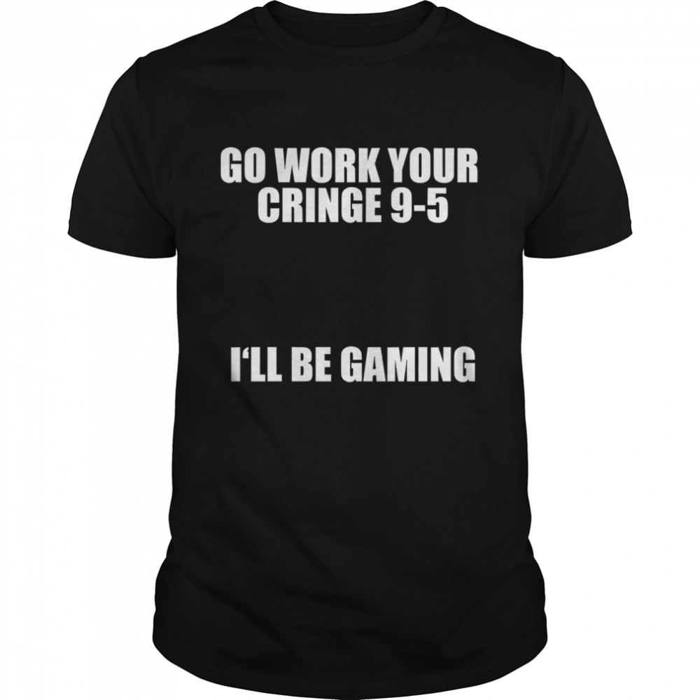 Go Work Your Cringe 9-5 I’ll Be Gaming shirt