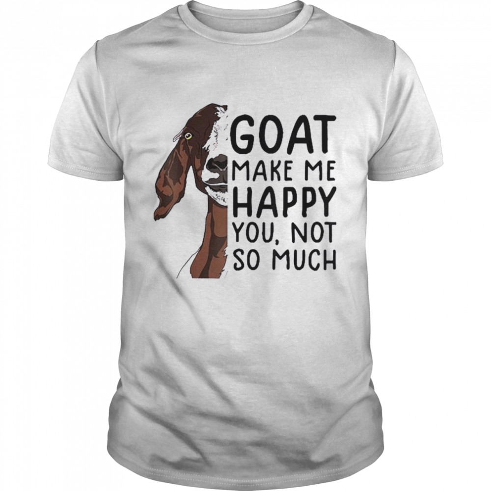 Goat Goats Make Me Happy You Not So Much shirt