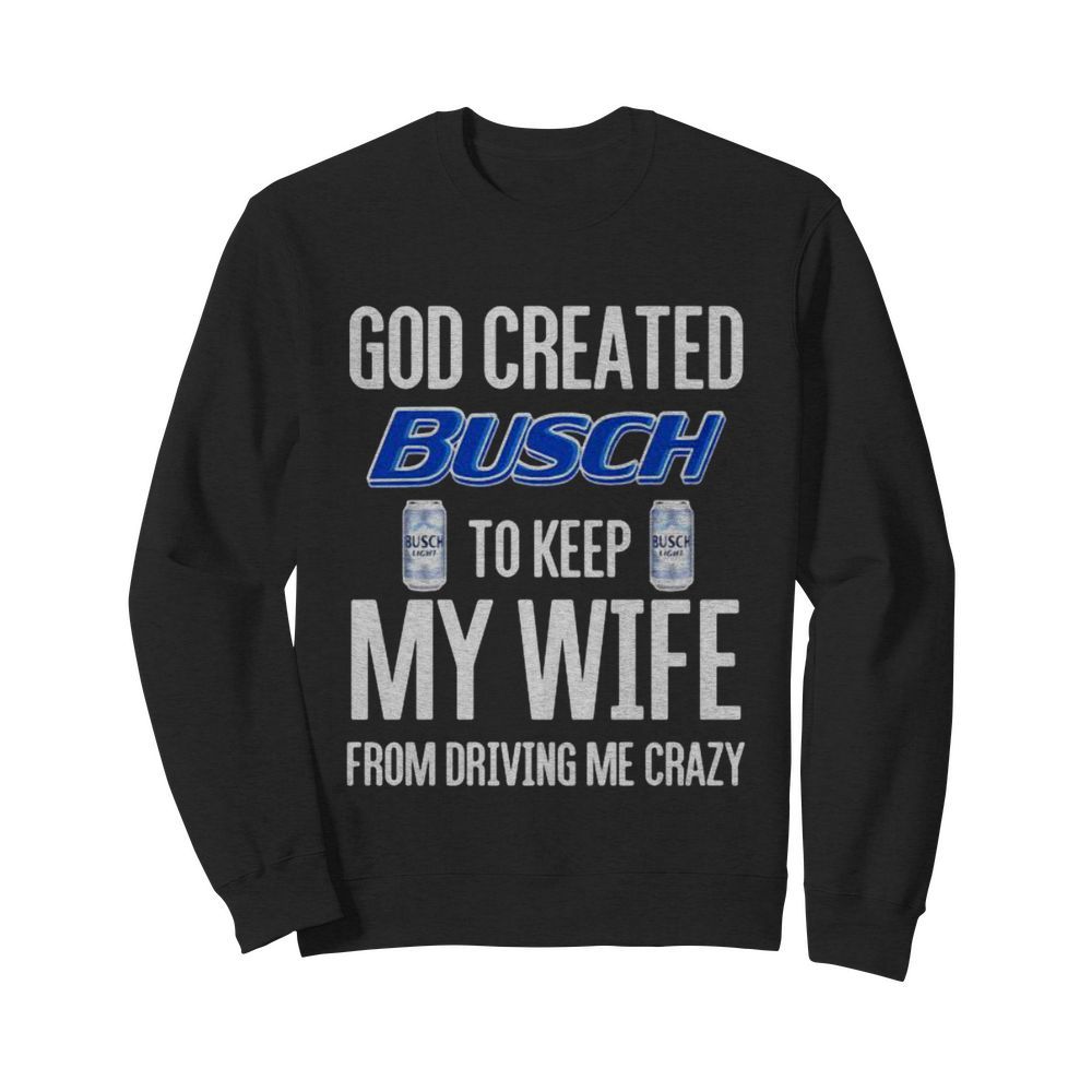 God Created Busch To Keep My Wife From Driving Me Crazy Beer  Unisex Sweatshirt