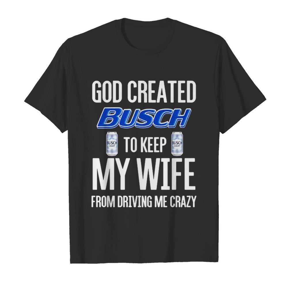 God Created Busch To Keep My Wife From Driving Me Crazy Beer  Classic Men's T-shirt