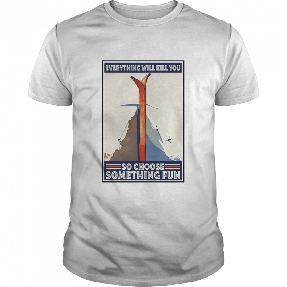 Great Climbing Skiing Everything Will Kill You So Choose Something Fun shirt