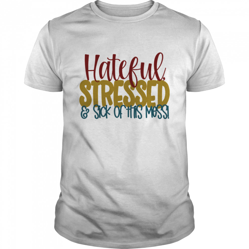 Hateful Stressed And Sick Of This Mess Quote shirt