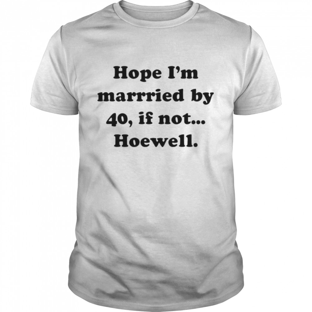 Hope Im Married By 40 If Not Hoewell shirt