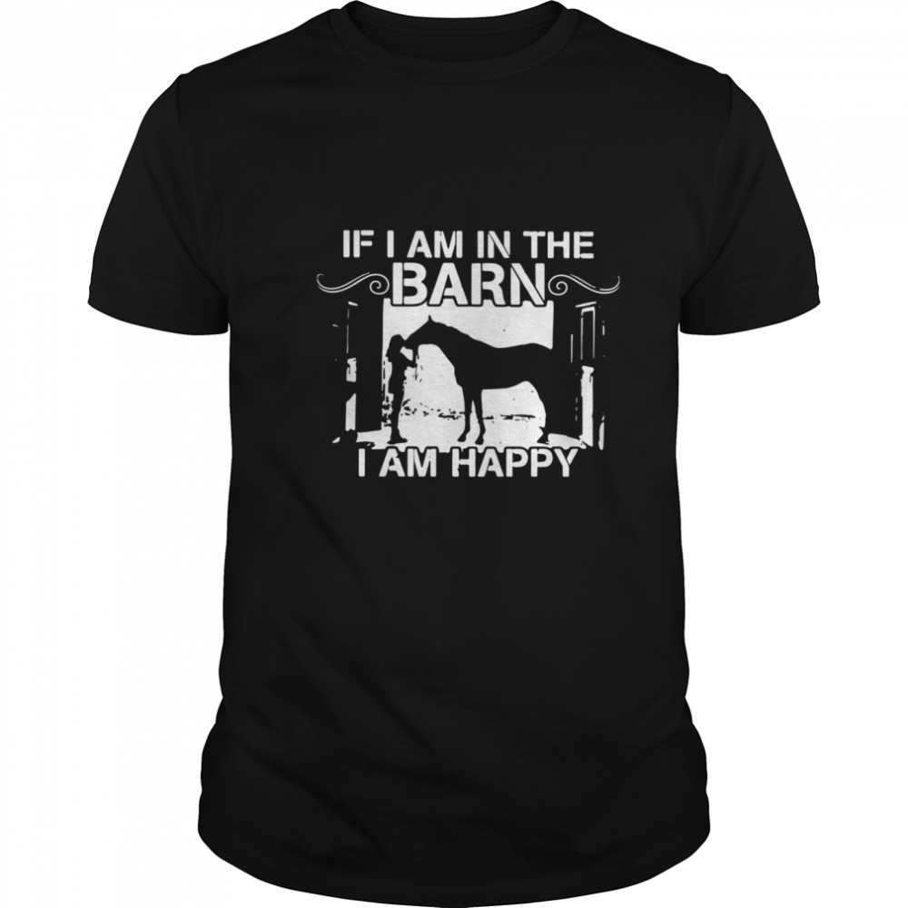 Horse If I Am In The Barn I Am Happy shirt