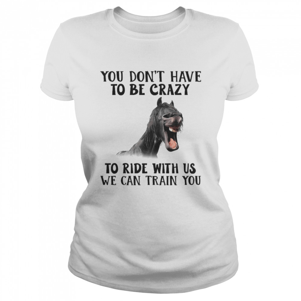 Horse You Don’t Have To Be Crazy To Ride With Us We Can Train You  Classic Women's T-shirt