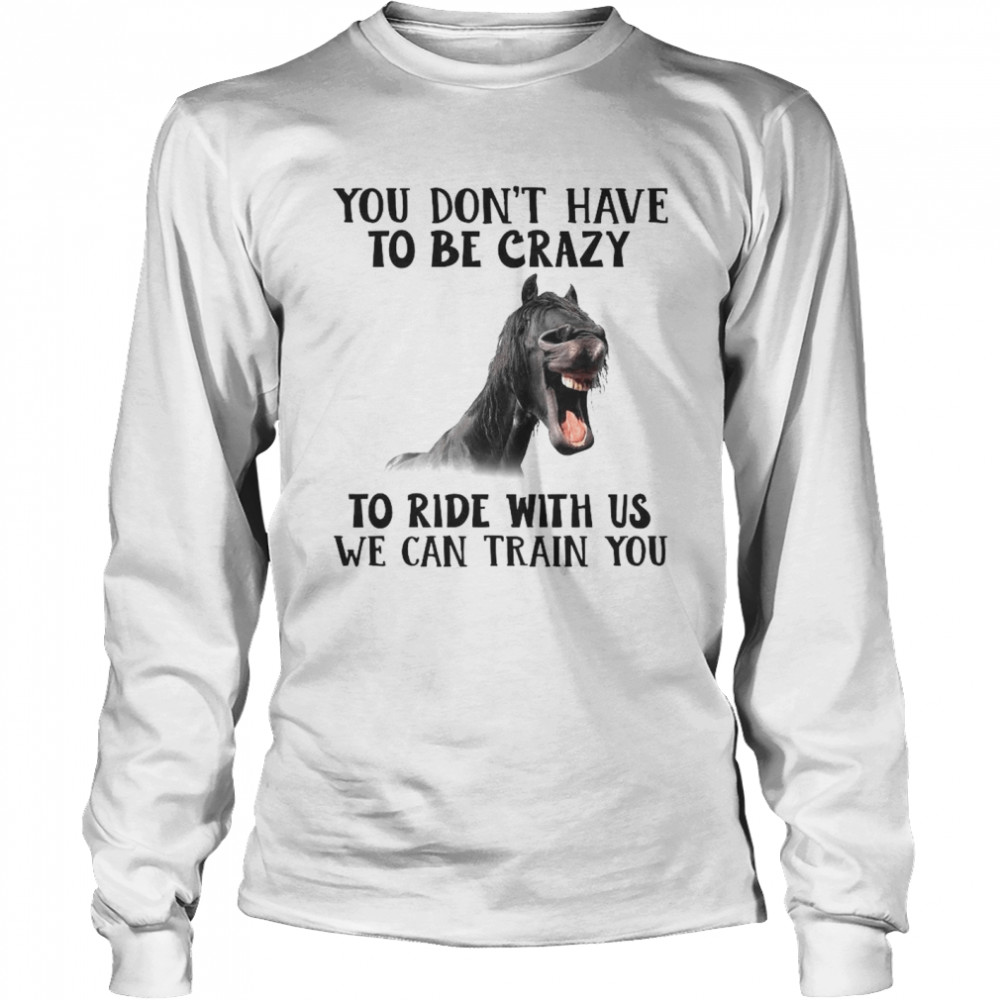 Horse You Don’t Have To Be Crazy To Ride With Us We Can Train You  Long Sleeved T-shirt