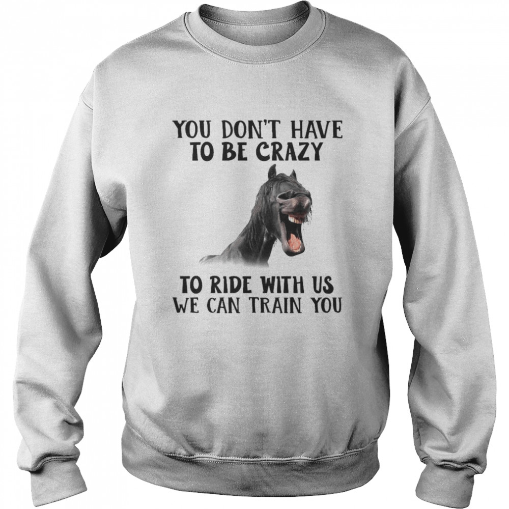 Horse You Don’t Have To Be Crazy To Ride With Us We Can Train You  Unisex Sweatshirt