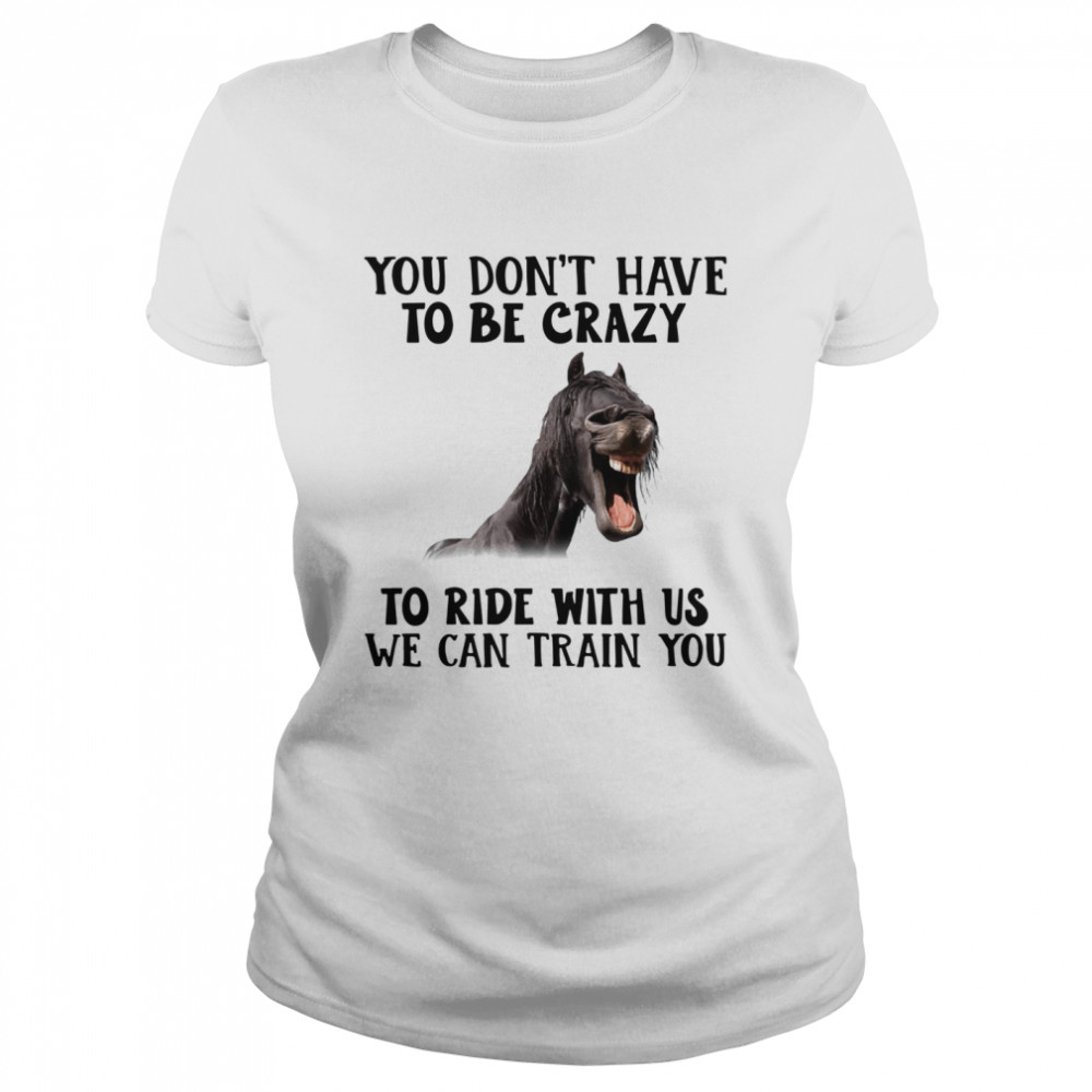 Horse you dont have to be crazy to ride with us we can train you  Classic Women's T-shirt