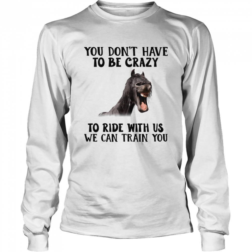 Horse you dont have to be crazy to ride with us we can train you  Long Sleeved T-shirt