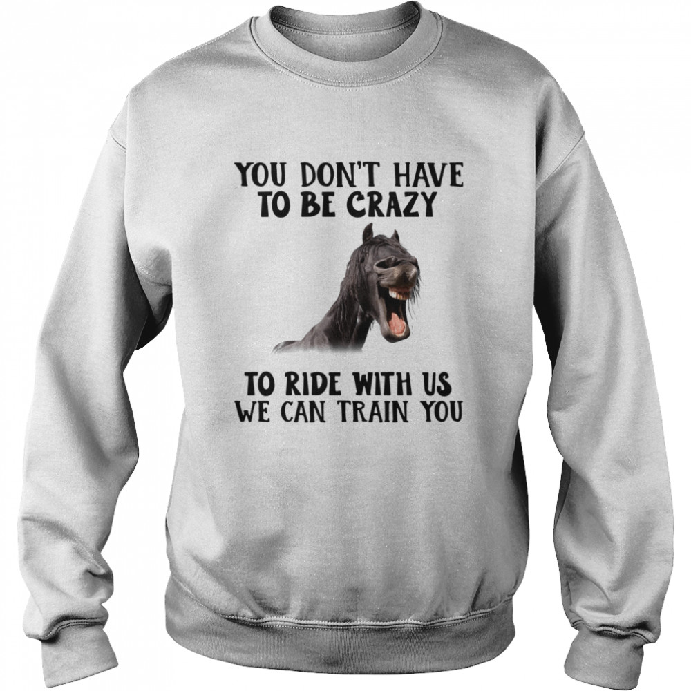 Horse you dont have to be crazy to ride with us we can train you  Unisex Sweatshirt