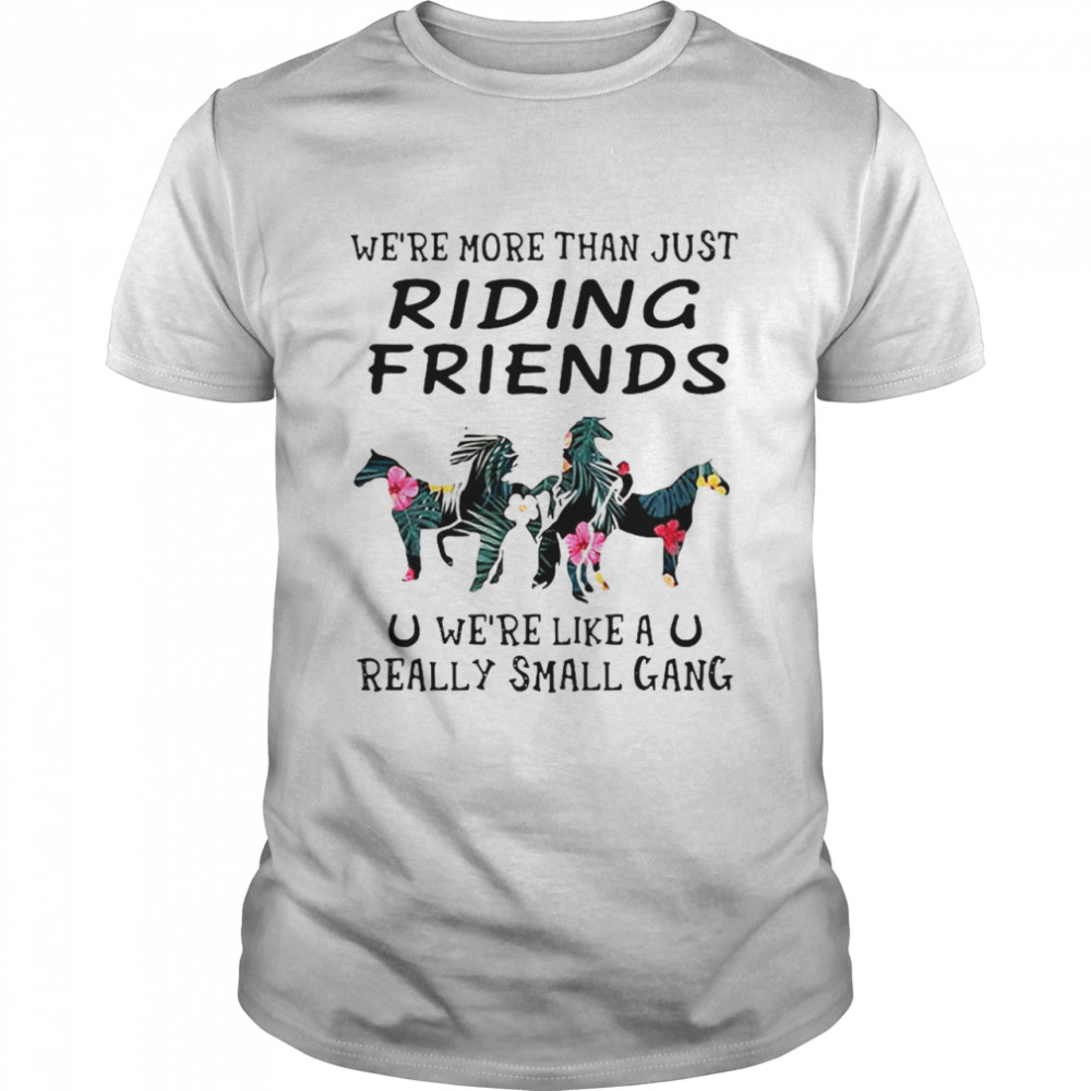 Horses We’re More Than Just Riding Friends We’re Like A Really Small Gang shirt