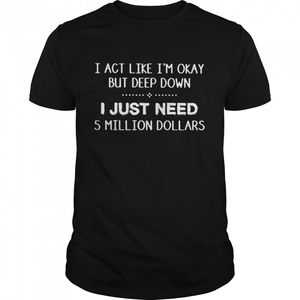 I Act Like Im Okay But Deep Down J Just Need 5 Million Dollars  Classic Men's T-shirt