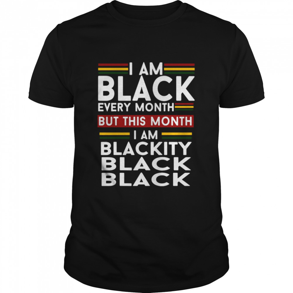 I Am Black Every Month But This Month I Am Blackity Black Black shirt