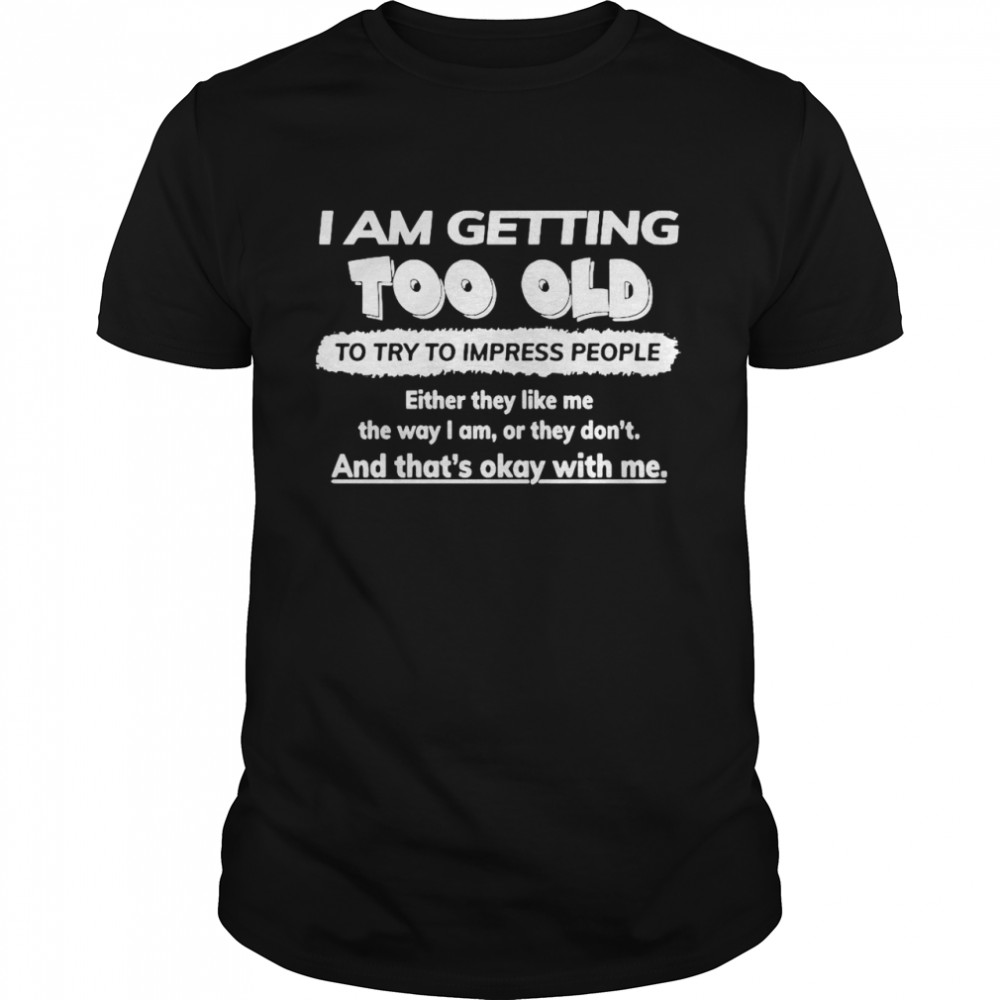 I Am Getting Too Old To Try To Impress People Either They Like Me The Way I Am Or They Don’t shirt