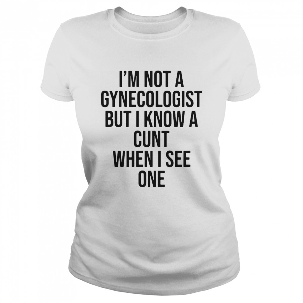 I Am Not A Gynecologist But I Know A Cunt When I See One  Classic Women's T-shirt