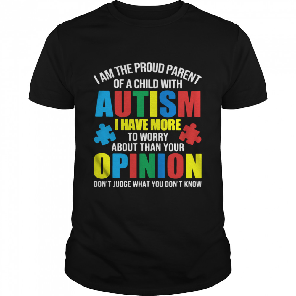 I Am The Proud Parent Of A Child With Autism I Have More To Worry About Than Your Opinion Don’t Judge What You Don’t Know shirt