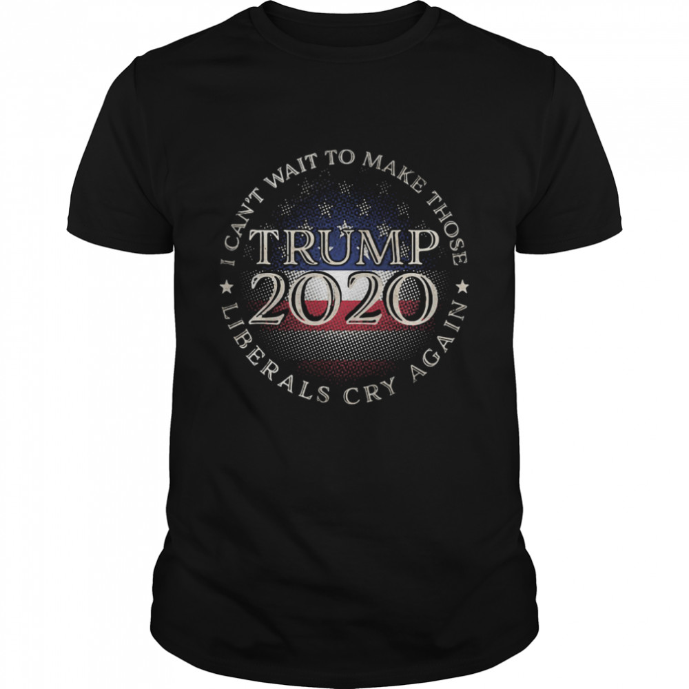 I Can’t Wait To Make Those Liberals Cry Again Trump 2020 President American Flag shirt