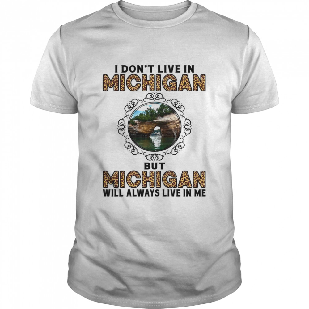 I Dont Live In Michigan But Michigan Will Always Live In Me shirt