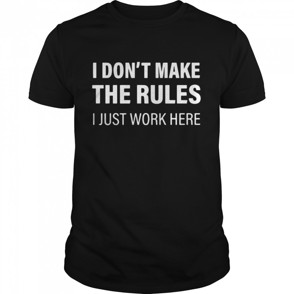 I Don’t Make The Rules I Just Work Here shirt