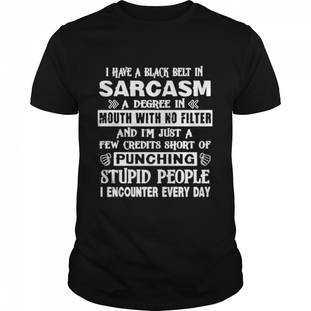 I Have A Black Belt In Sarcasm A Degree In Mouth With No Filter Of Punching Stupid People shirt