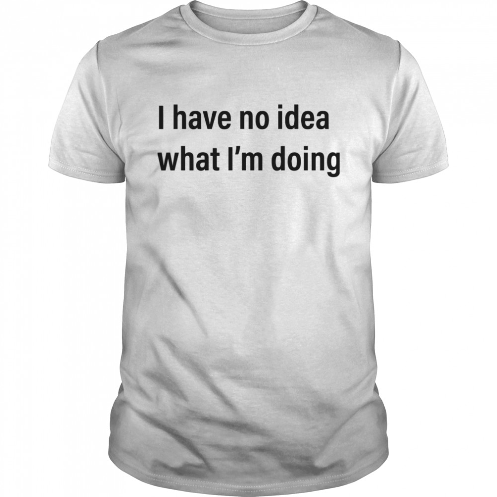 I Have No Idea What Im Doing shirt