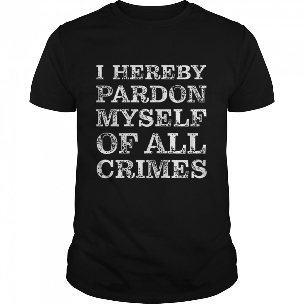 I Hereby Pardon Myself Of All Crimes shirt