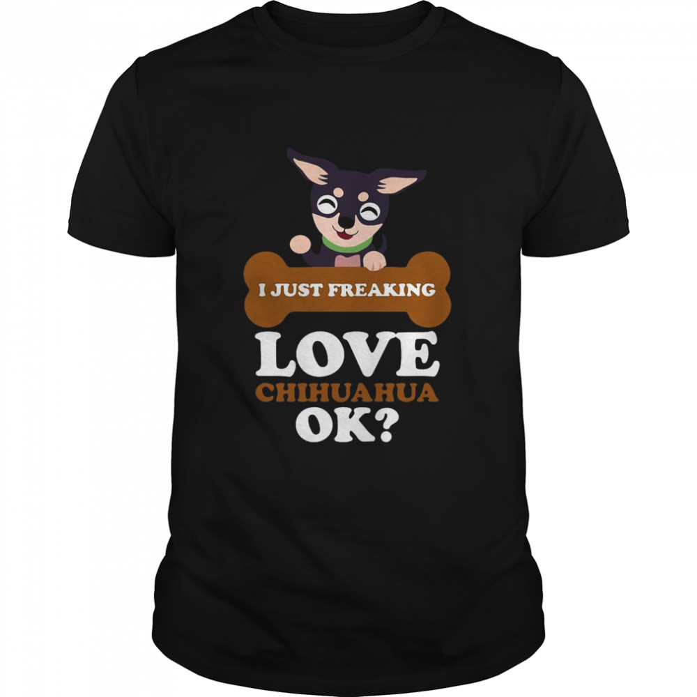 I Just Freaking Love Chihuahua Ok Dog shirt