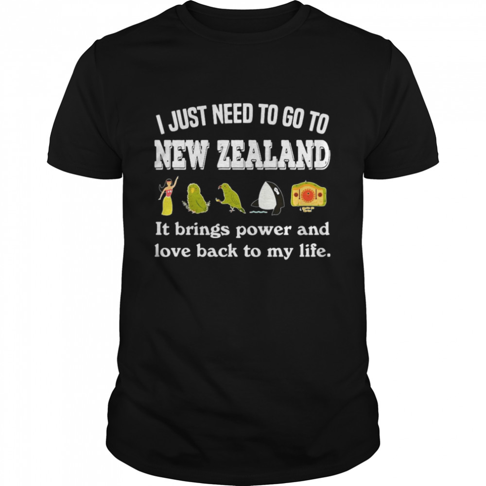 I Just Need To Go To New Zealand It Brings Power And Love Back To My Life shirt