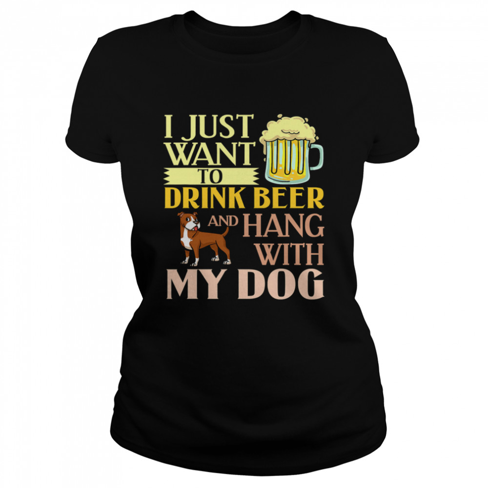 I Just Want To Drink Beer And Hang With My Dog  Classic Women's T-shirt