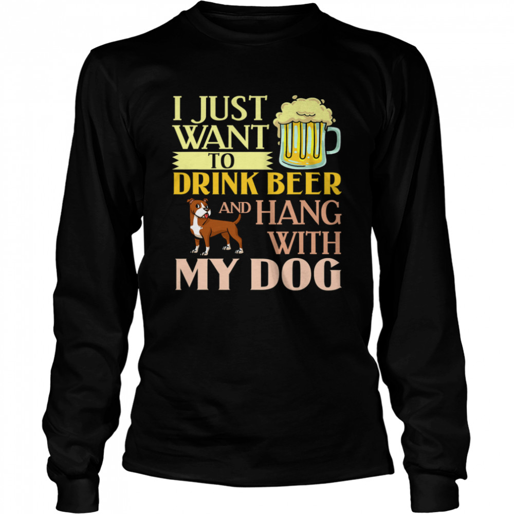 I Just Want To Drink Beer And Hang With My Dog  Long Sleeved T-shirt