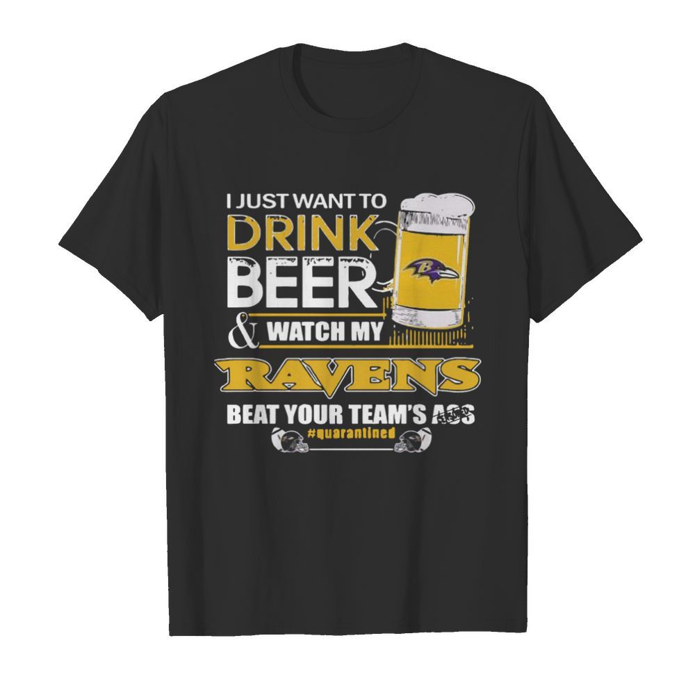 I Just Want To Drink Beer And Watching My Baltimore Ravens Beat Your Team’s Ass Quarantined shirt