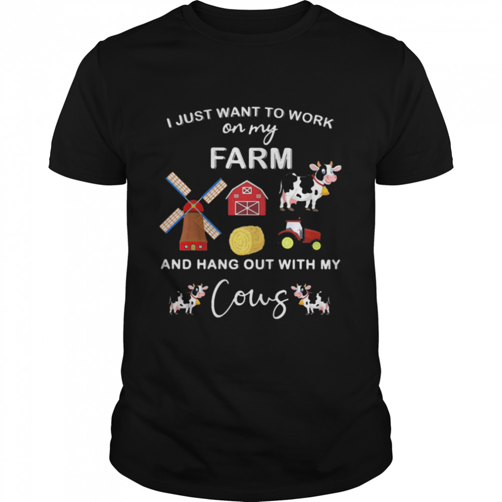 I Just Want To Work On My Farm And Hang Out With My Cows shirt