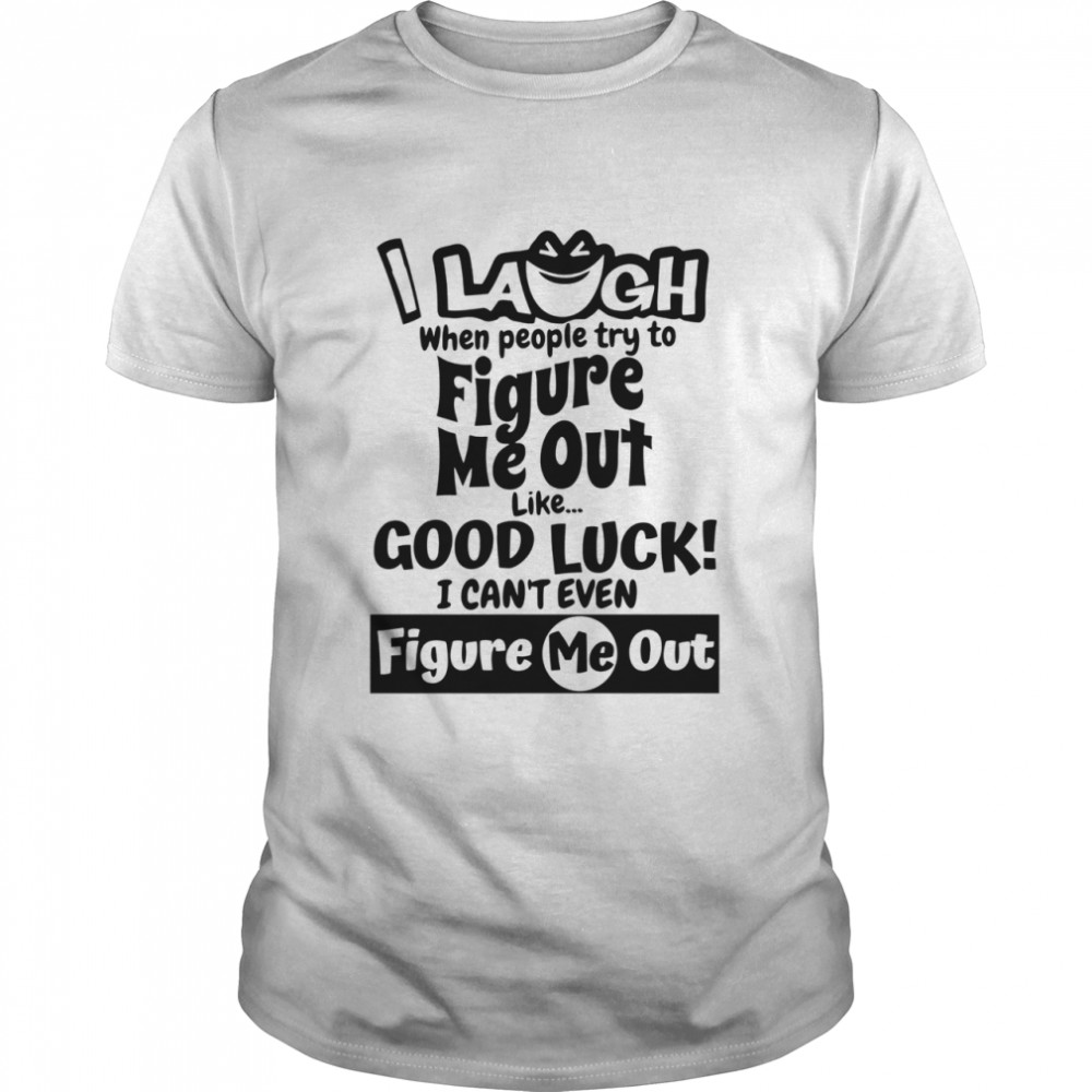 I Laugh When People Try To Figure Me Out Like Good Luck I Can’t Even Figure Me Out shirt