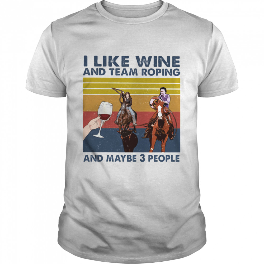 I Like Wine And Team Roping And Maybe 3 People Vintage shirt